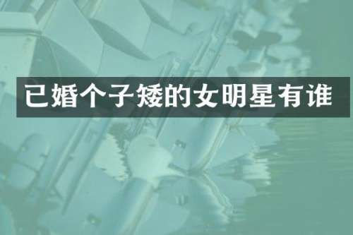 已婚个子矮的女明星有谁