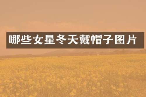 哪些女星冬天戴帽子图片