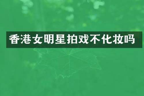 香港女明星拍戏不化妆吗