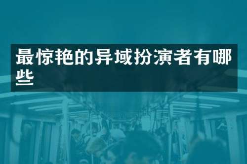 最惊艳的异域扮演者有哪些