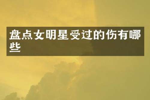 盘点女明星受过的伤有哪些