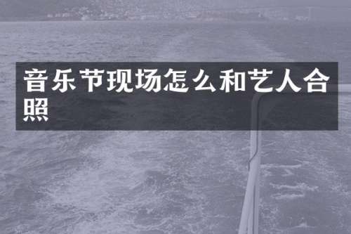 音乐节现场怎么和艺人合照
