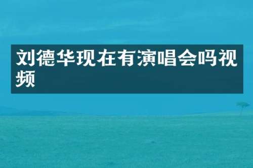 刘德华现在有演唱会吗视频