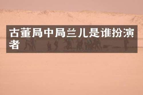 古董局中局兰儿是谁扮演者