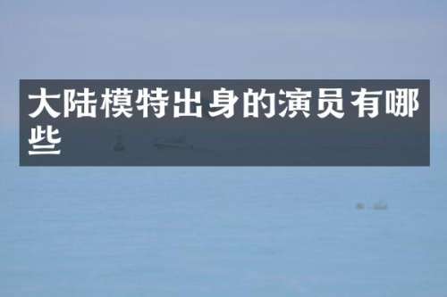 大陆模特出身的演员有哪些