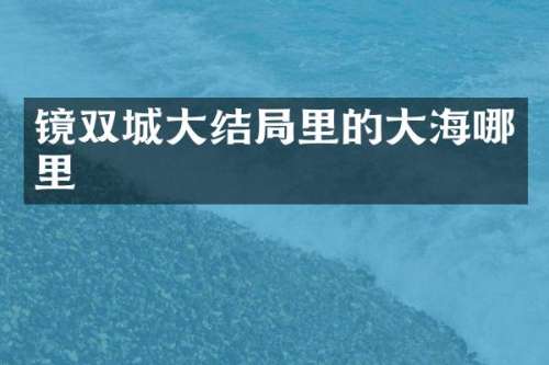 镜双城大结局里的大海哪里