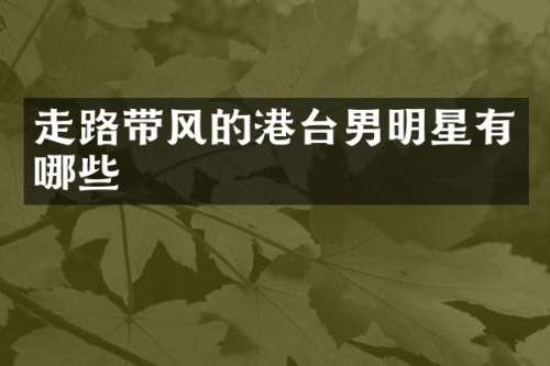 走路带风的港台男明星有哪些