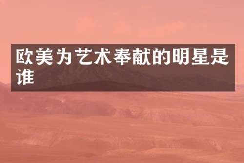 欧美为艺术奉献的明星是谁