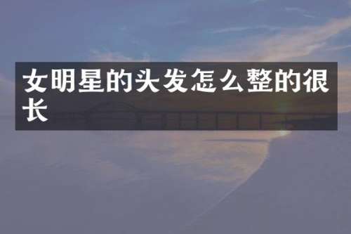 女明星的头发怎么整的很长