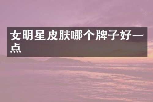 女明星皮肤哪个牌子好一点