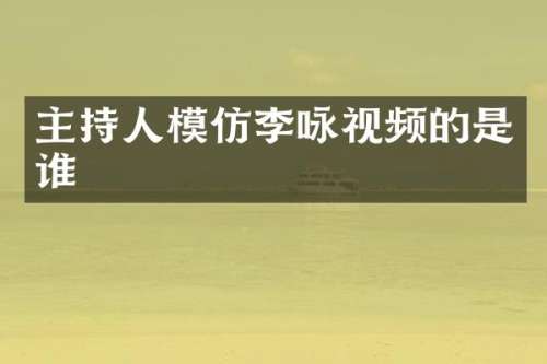 主持人模仿李咏视频的是谁