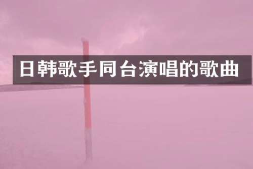 日韩歌手同台演唱的歌曲