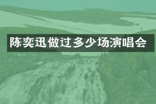 陈奕迅做过多少场演唱会