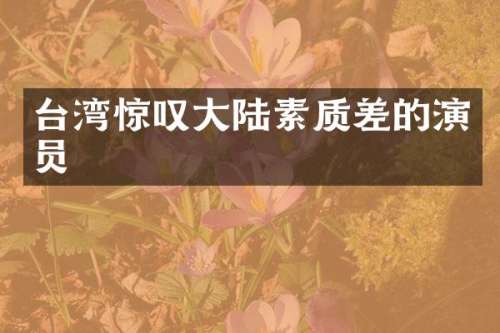 台湾惊叹大陆素质差的演员