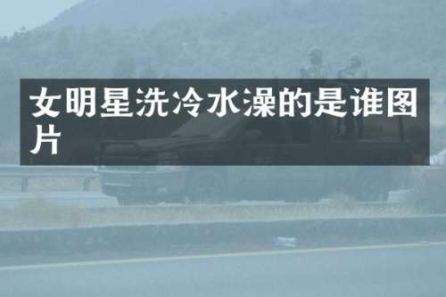 女明星洗冷水澡的是谁图片