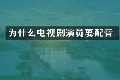 为什么电视剧演员要配音