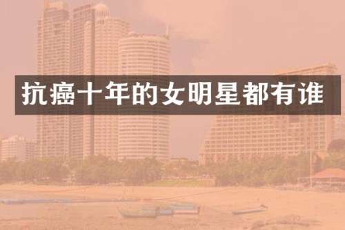 抗癌十年的女明星都有谁