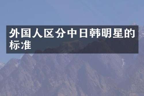 外国人区分中日韩明星的标准