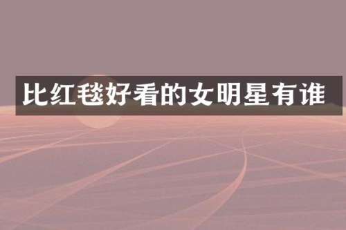 比红毯好看的女明星有谁