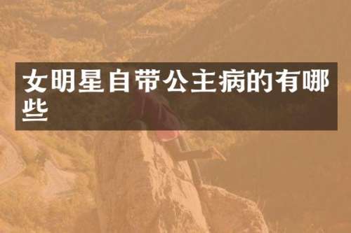 女明星自带公主病的有哪些