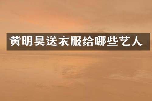 黄明昊送衣服给哪些艺人