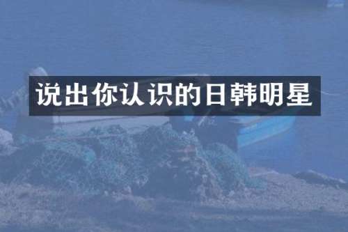 说出你认识的日韩明星