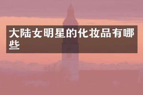 大陆女明星的化妆品有哪些