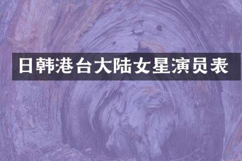 日韩港台大陆女星演员表