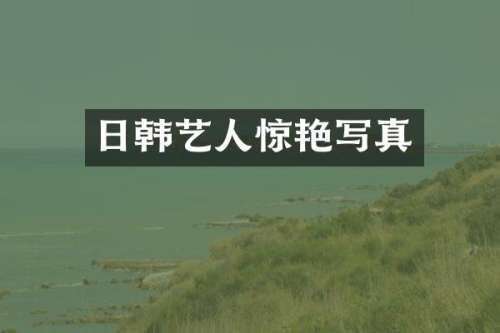日韩艺人惊艳写真