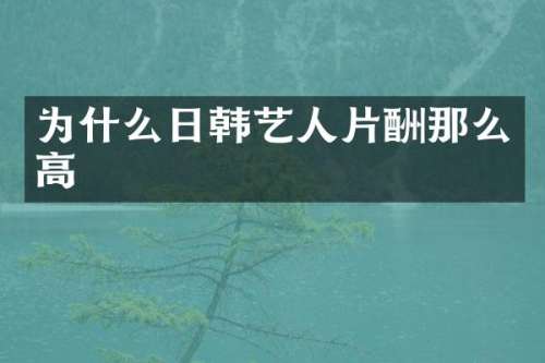 为什么日韩艺人片酬那么高
