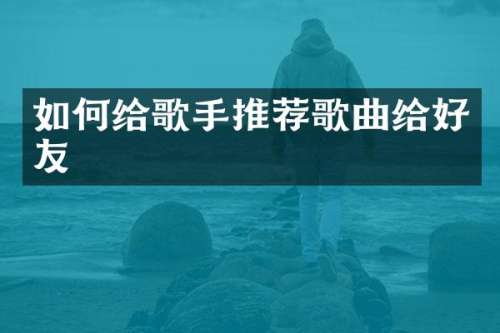如何给歌手推荐歌曲给好友