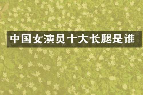 中国女演员十大长腿是谁