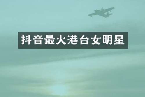 抖音最火港台女明星