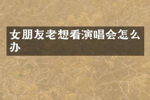女朋友老想看演唱会怎么办