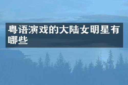 粤语演戏的大陆女明星有哪些
