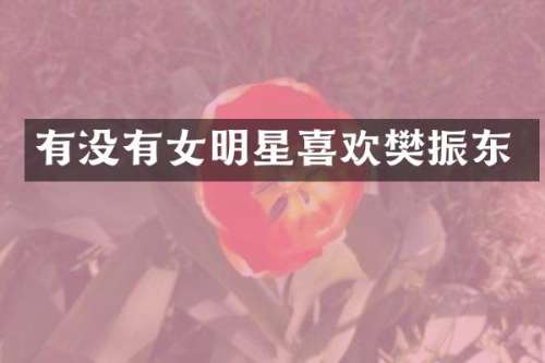 有没有女明星喜欢樊振东