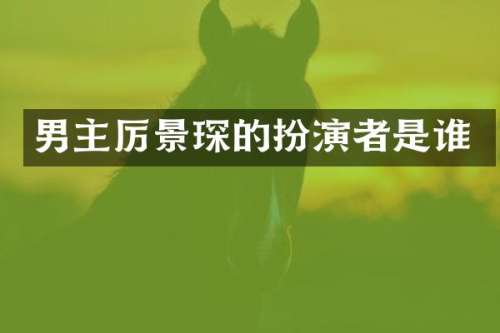 男主厉景琛的扮演者是谁