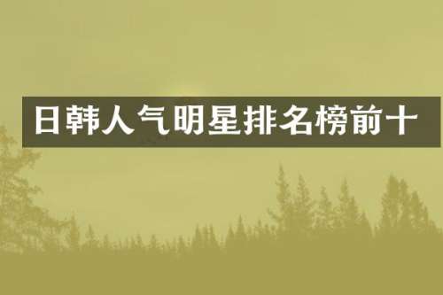 日韩人气明星排名榜前十