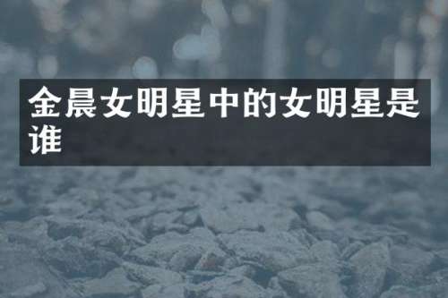 金晨女明星中的女明星是谁