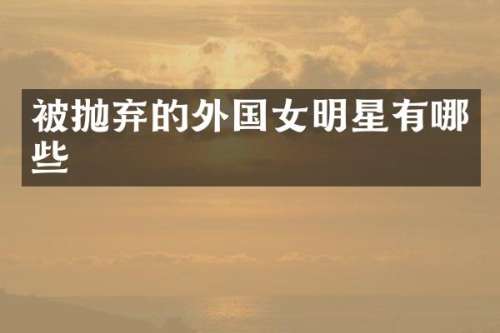 被抛弃的外国女明星有哪些