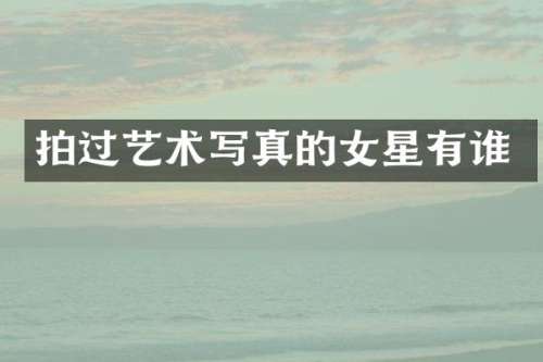 拍过艺术写真的女星有谁