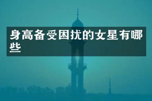 身高备受困扰的女星有哪些