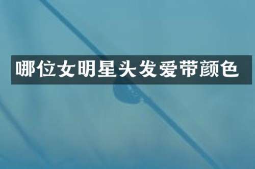 哪位女明星头发爱带颜色