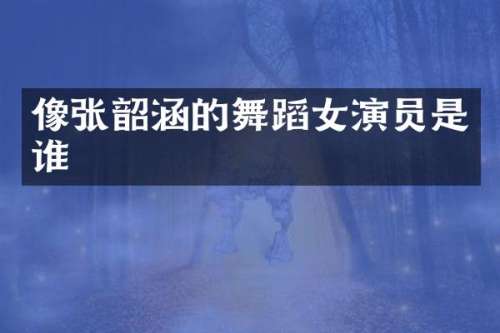 像张韶涵的舞蹈女演员是谁