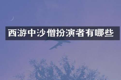 西游中沙僧扮演者有哪些
