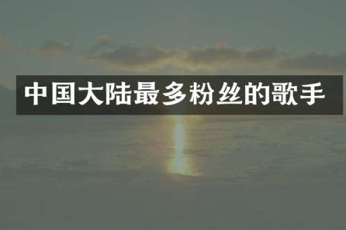 中国大陆最多粉丝的歌手