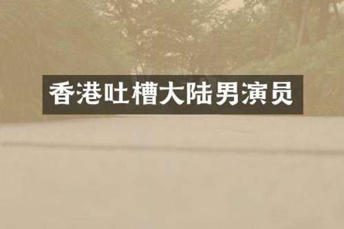 香港吐槽大陆男演员
