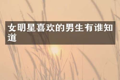 女明星喜欢的男生有谁知道