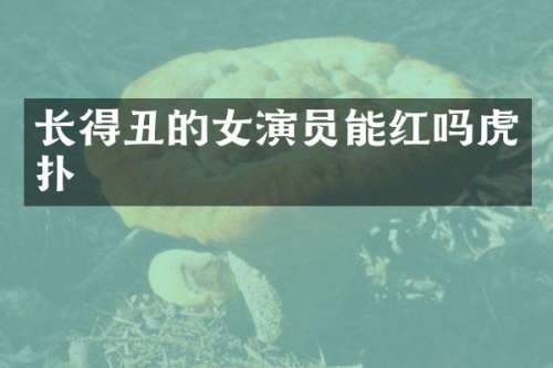 长得丑的女演员能红吗虎扑