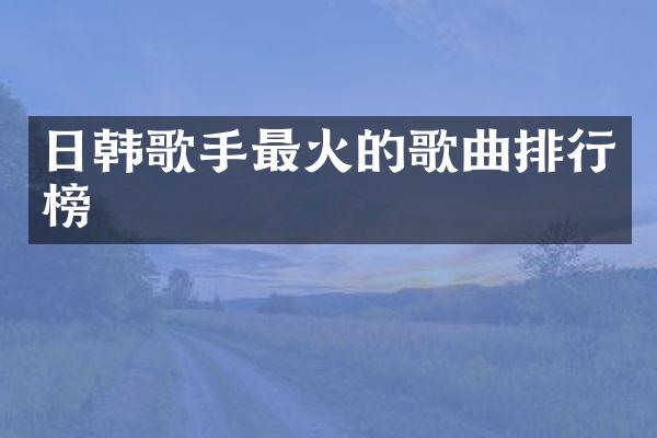 日韩歌手最火的歌曲排行榜